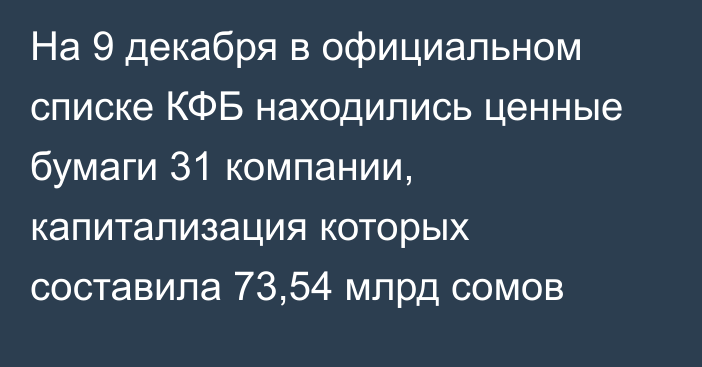 На 9 декабря в официальном списке КФБ находились ценные бумаги 31 компании, капитализация которых составила 73,54 млрд сомов