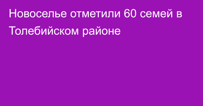 Новоселье отметили 60 семей в Толебийском районе