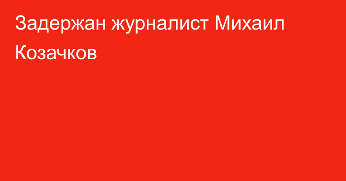 Задержан журналист Михаил Козачков