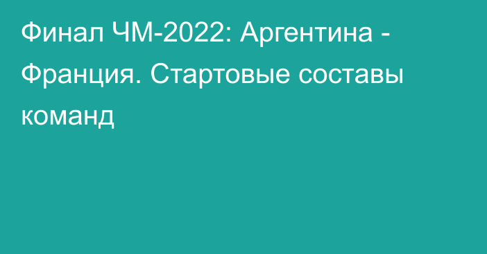 Финал ЧМ-2022: Аргентина - Франция. Стартовые составы команд