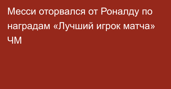 Месси оторвался от Роналду по наградам «Лучший игрок матча» ЧМ