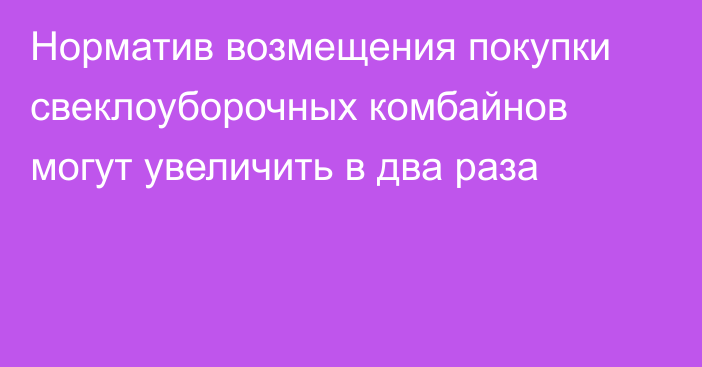 Норматив возмещения покупки свеклоуборочных комбайнов могут увеличить в два раза