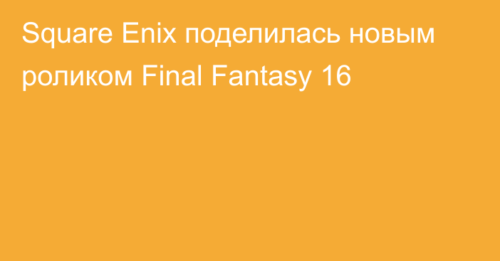 Square Enix поделилась новым роликом Final Fantasy 16