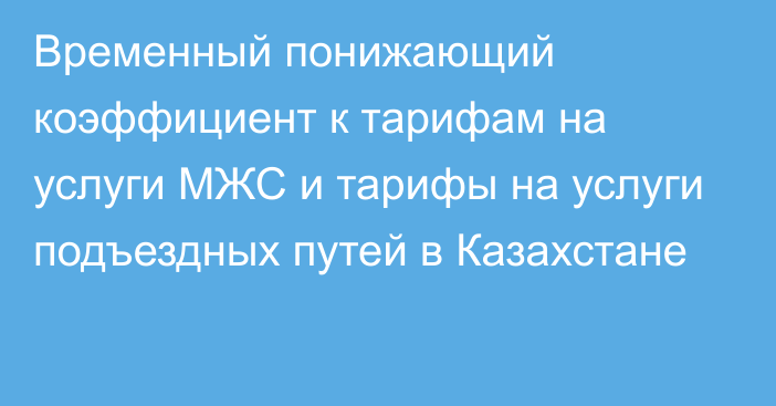 Временный понижающий коэффициент к тарифам на услуги МЖС и тарифы на услуги подъездных путей в Казахстане