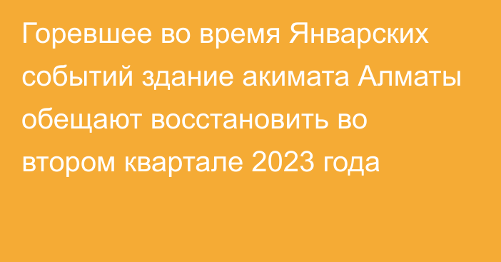 Горевшее во время Январских событий здание акимата Алматы обещают восстановить во втором квартале 2023 года