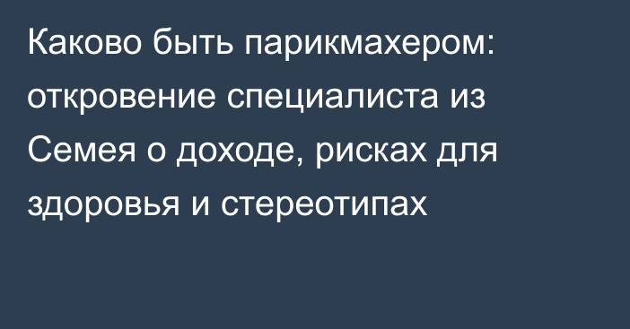 Каково быть парикмахером: откровение специалиста из Семея о доходе, рисках для здоровья  и стереотипах