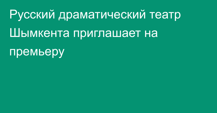 Русский драматический театр Шымкента приглашает на премьеру