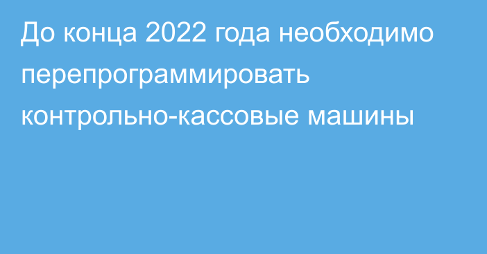 До конца 2022 года необходимо перепрограммировать контрольно-кассовые машины​