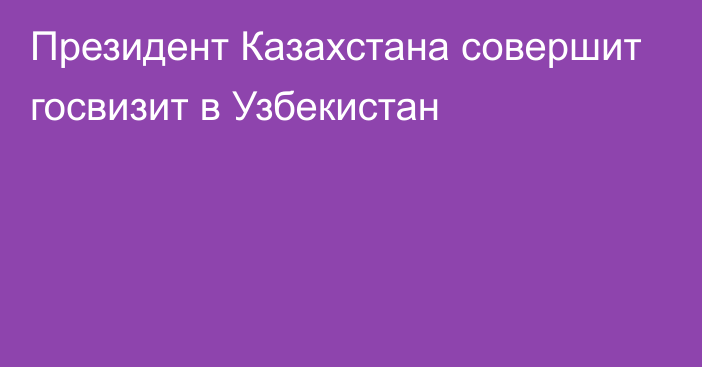 Президент Казахстана совершит госвизит в Узбекистан