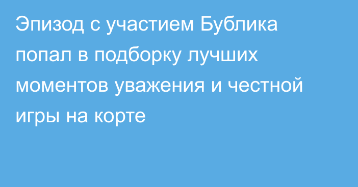 Эпизод с участием Бублика попал в подборку лучших моментов уважения и честной игры на корте