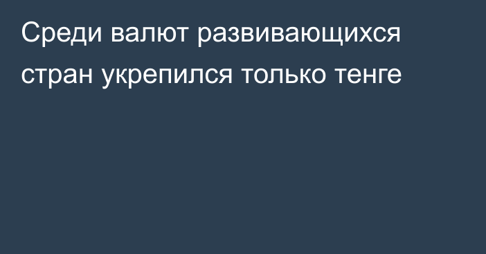 Среди валют развивающихся стран укрепился только тенге