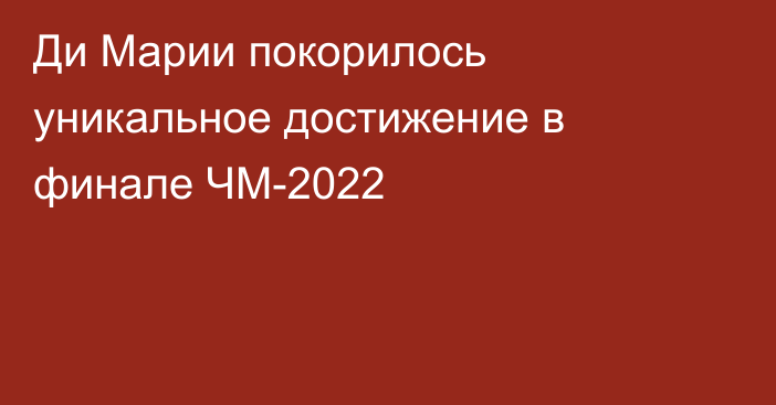 Ди Марии покорилось уникальное достижение в финале ЧМ-2022