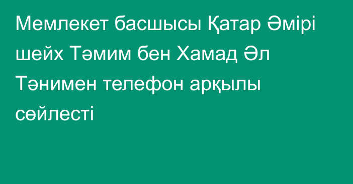 Мемлекет басшысы Қатар Әмірі шейх Тәмим бен Хамад Әл Тәнимен телефон арқылы сөйлесті