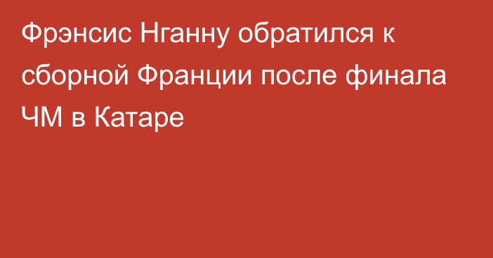 Фрэнсис Нганну обратился к сборной Франции после финала ЧМ в Катаре