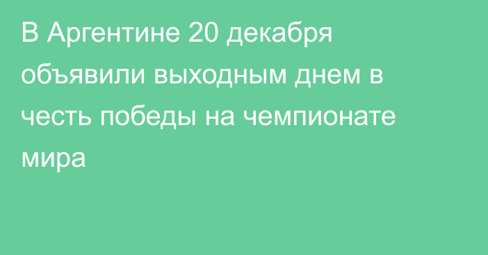 В Аргентине 20 декабря объявили выходным днем в честь победы на чемпионате мира