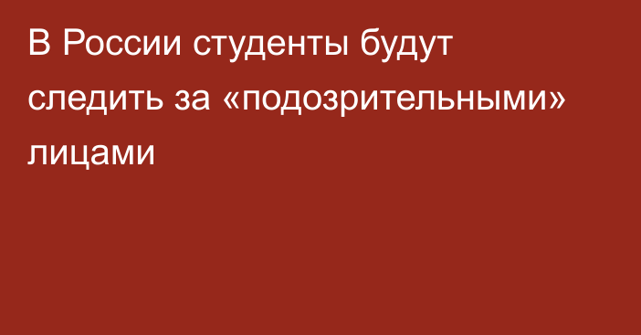 В России студенты будут следить за «подозрительными» лицами