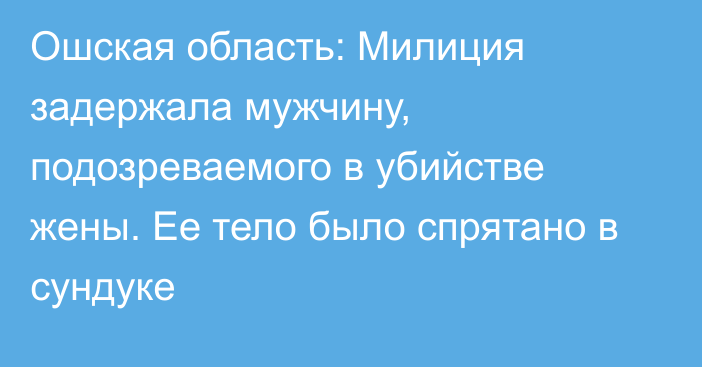 Ошская область: Милиция задержала мужчину, подозреваемого в убийстве жены. Ее тело было спрятано в сундуке