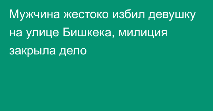 Мужчина жестоко избил девушку на улице Бишкека, милиция закрыла дело