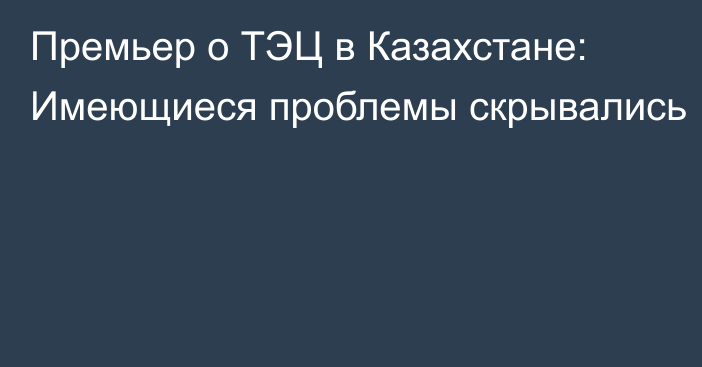 Премьер о ТЭЦ в Казахстане: Имеющиеся проблемы скрывались