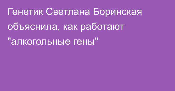 Генетик Светлана Боринская объяснила, как работают 