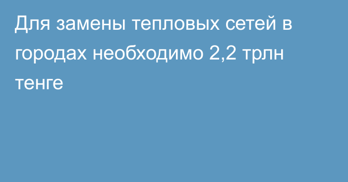 Для замены тепловых сетей в городах необходимо 2,2 трлн тенге