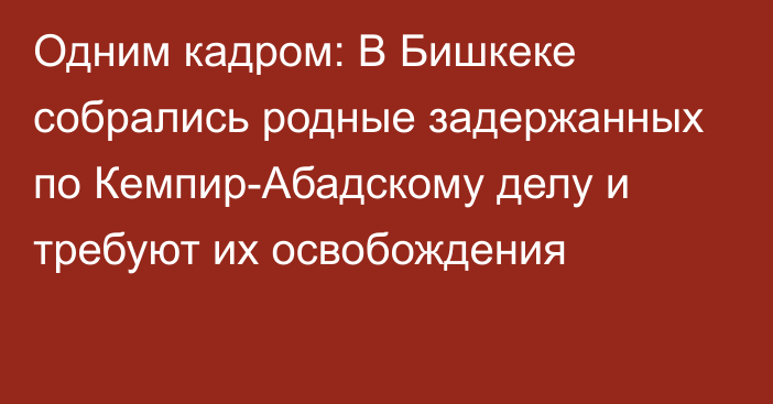 Одним кадром: В Бишкеке собрались родные задержанных по Кемпир-Абадскому делу и требуют их освобождения