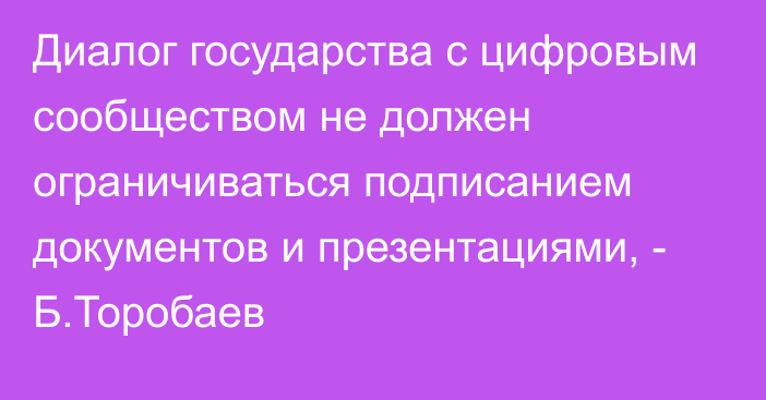 Диалог государства с цифровым сообществом не должен ограничиваться подписанием документов и презентациями, - Б.Торобаев