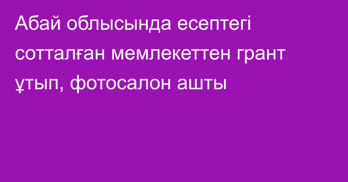 Абай облысында есептегі сотталған мемлекеттен грант ұтып, фотосалон ашты