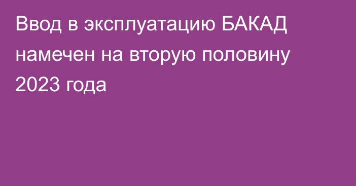 Ввод в эксплуатацию БАКАД намечен на вторую половину 2023 года