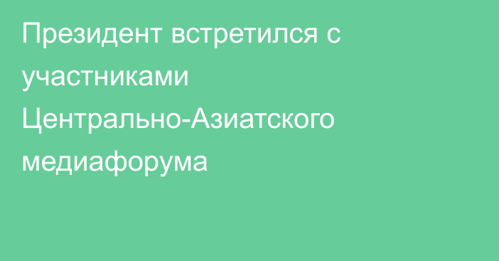 Президент встретился с участниками Центрально-Азиатского медиафорума