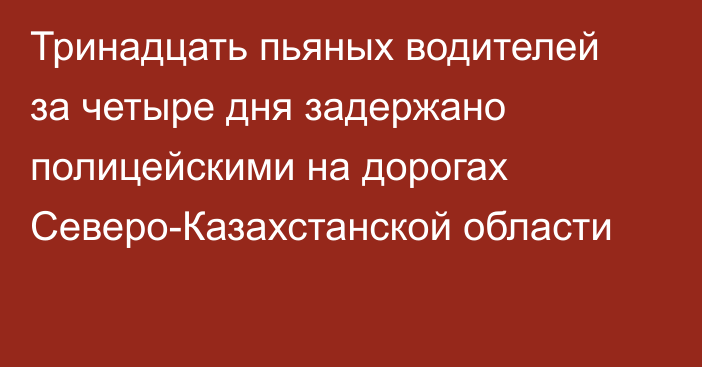 Тринадцать пьяных водителей за четыре дня задержано полицейскими на дорогах Северо-Казахстанской области