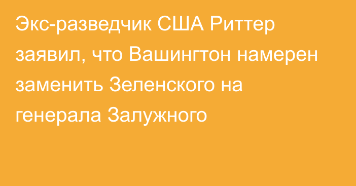 Экс-разведчик США Риттер заявил, что Вашингтон намерен заменить Зеленского на генерала Залужного