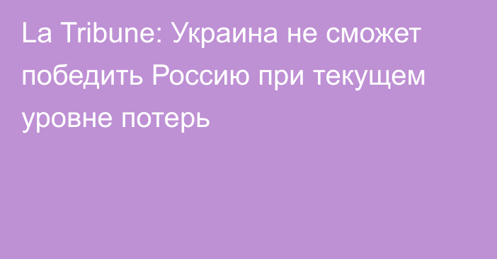 La Tribune: Украина не сможет победить Россию при текущем уровне потерь