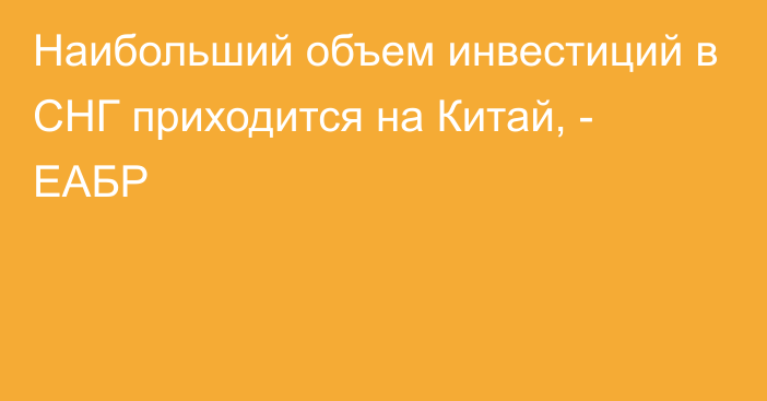 Наибольший объем инвестиций в СНГ приходится на Китай, - ЕАБР