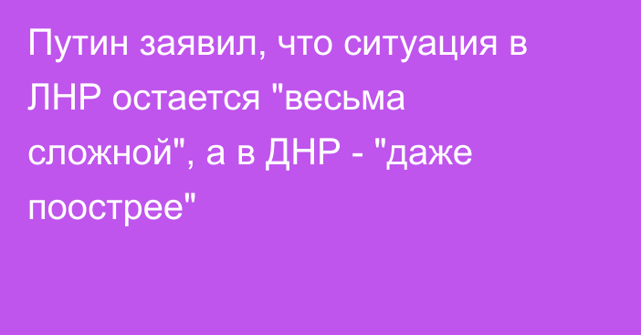 Путин заявил, что ситуация в ЛНР остается 