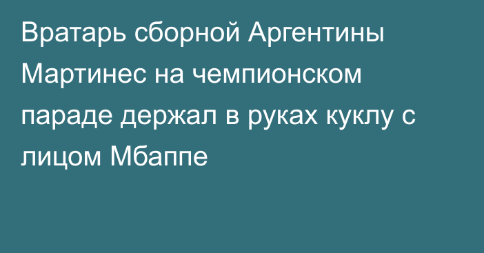 Вратарь сборной Аргентины Мартинес на чемпионском параде держал в руках куклу с лицом Мбаппе