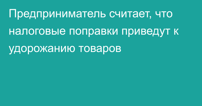 Предприниматель считает, что налоговые поправки приведут к удорожанию товаров