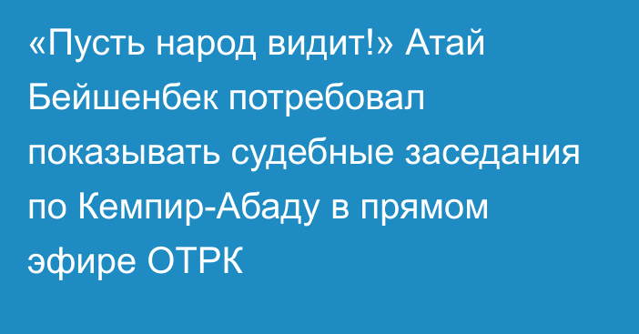 «Пусть народ видит!» Атай Бейшенбек потребовал показывать судебные заседания по Кемпир-Абаду в прямом эфире ОТРК