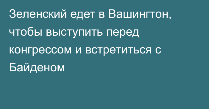 Зеленский едет в Вашингтон, чтобы выступить перед конгрессом и встретиться с Байденом