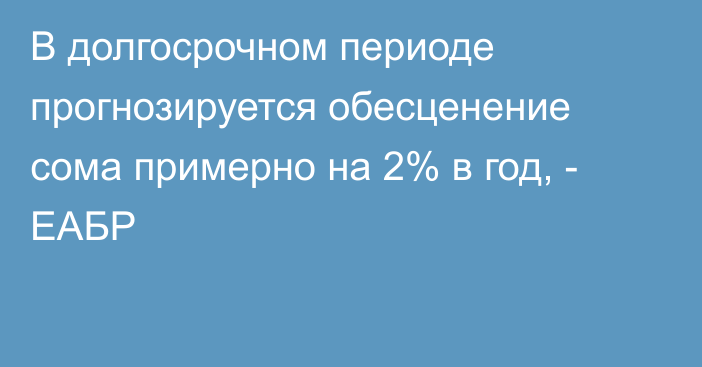 В долгосрочном периоде прогнозируется обесценение сома примерно на 2% в год, - ЕАБР