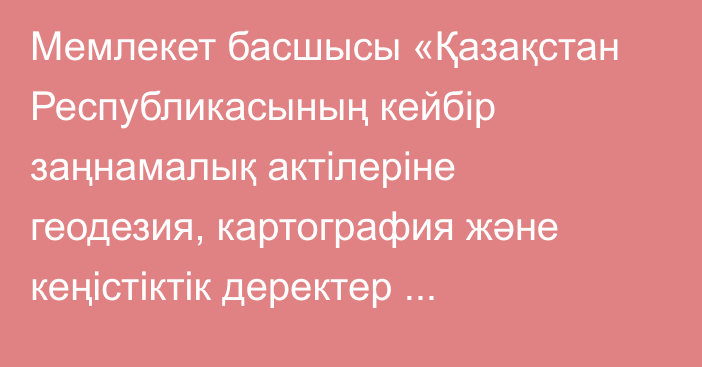 Мемлекет басшысы «Қазақстан Республикасының кейбір заңнамалық актілеріне геодезия, картография және кеңістіктік деректер мәселелері бойынша өзгерістер мен толықтырулар енгізу туралы» Қазақстан Республикасының Заңына қол қойды