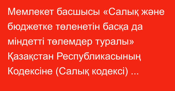 Мемлекет басшысы «Салық және бюджетке төленетін басқа да міндетті төлемдер туралы» Қазақстан Республикасының Кодексіне (Салық кодексі) және «Салық және бюджетке төленетін басқа да міндетті төлемдер туралы» Қазақстан Республикасының Кодексін (Салық кодексі) қолданысқа енгізу туралы» Қазақстан Республикасының Заңына өзгерістер мен толықтырулар енгізу туралы» Қазақстан Республикасының Заңына қол қойд