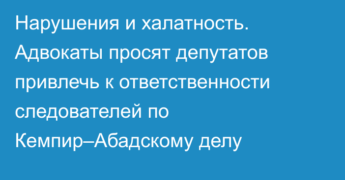 Нарушения и халатность. Адвокаты просят депутатов привлечь к ответственности следователей по Кемпир–Абадскому делу