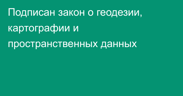 Подписан закон о геодезии, картографии и пространственных данных