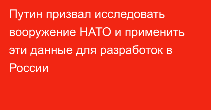 Путин призвал исследовать вооружение НАТО и применить эти данные для разработок в России