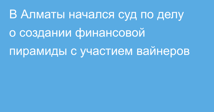 В Алматы начался суд по делу о создании финансовой пирамиды  с участием вайнеров