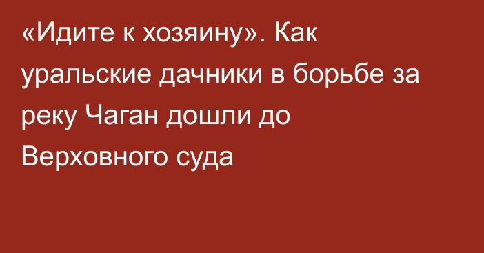 «Идите к хозяину». Как уральские дачники в борьбе за реку Чаган дошли до Верховного суда