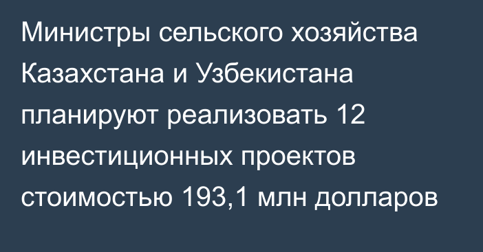 Министры сельского хозяйства Казахстана и Узбекистана планируют реализовать 12 инвестиционных проектов стоимостью 193,1 млн долларов