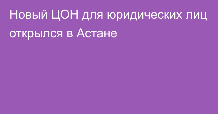 Новый ЦОН для юридических лиц открылся в Астане