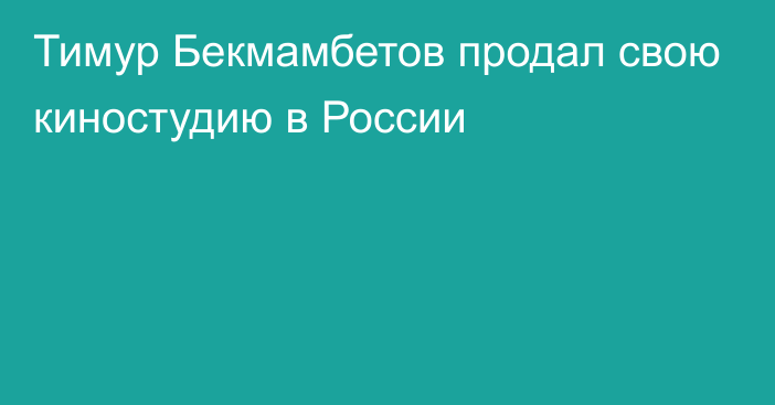 Тимур Бекмамбетов продал свою киностудию в России